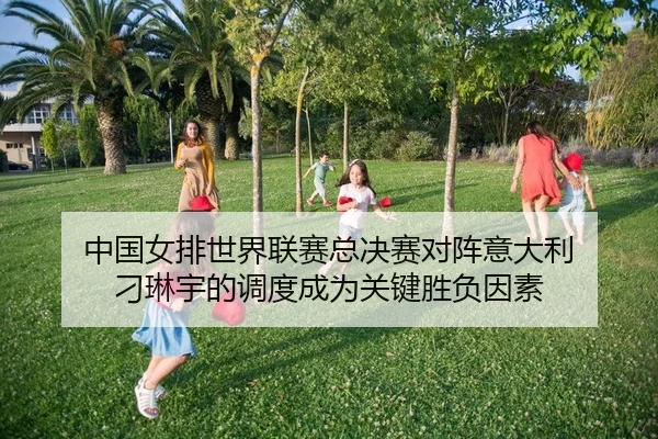 中国女排世界联赛总决赛对阵意大利 刁琳宇的调度成为关键胜负因素